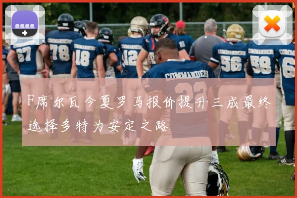 F席尔瓦今夏罗马报价提升三成最终选择多特为安定之路