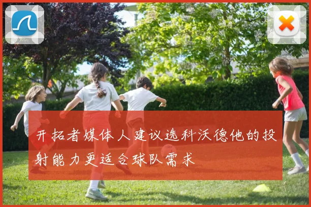 开拓者媒体人建议选科沃德他的投射能力更适合球队需求