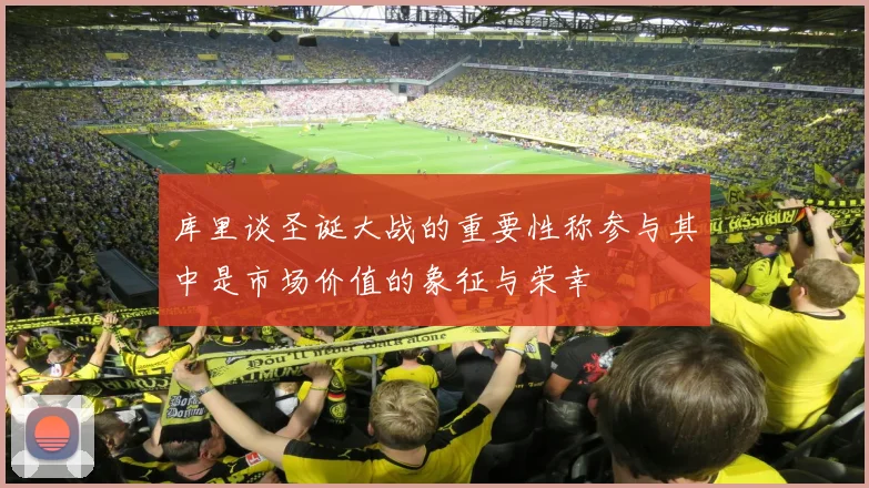 库里谈圣诞大战的重要性称参与其中是市场价值的象征与荣幸