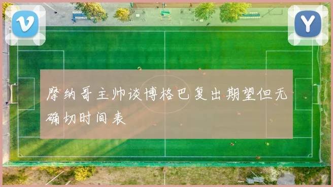 摩纳哥主帅谈博格巴复出期望但无确切时间表