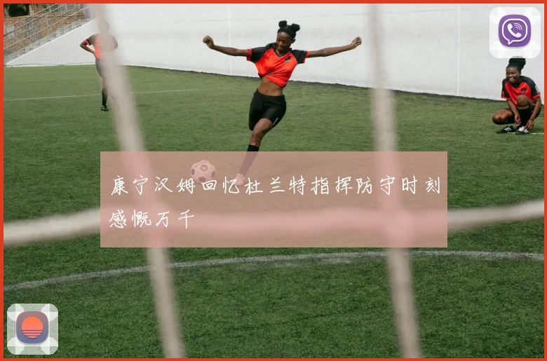 康宁汉姆回忆杜兰特指挥防守时刻感慨万千