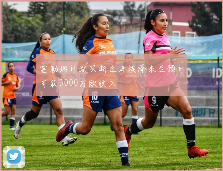 富勒姆计划买断丘库埃泽米兰预计可获3000万欧收入