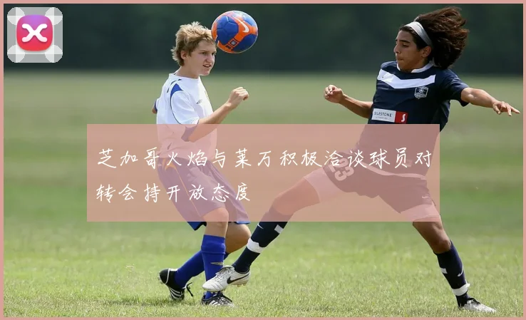 芝加哥火焰与莱万积极洽谈球员对转会持开放态度