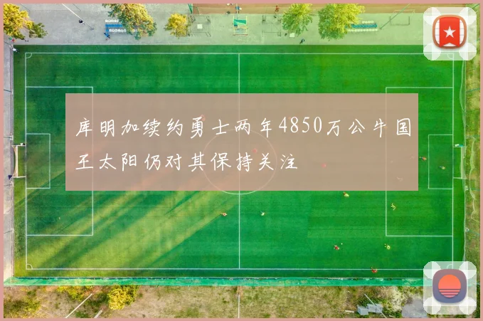 库明加续约勇士两年4850万公牛国王太阳仍对其保持关注