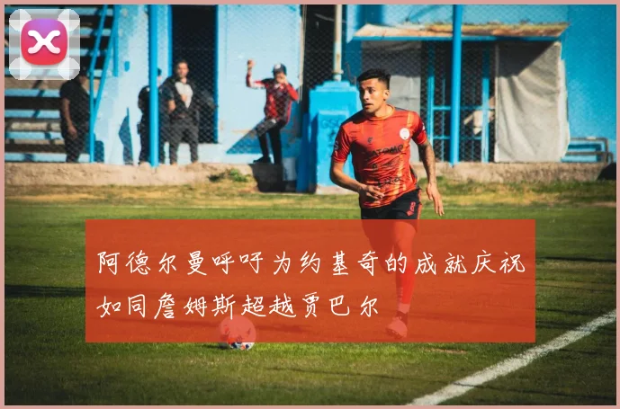 阿德尔曼呼吁为约基奇的成就庆祝如同詹姆斯超越贾巴尔
