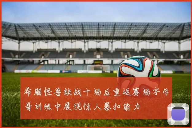 希腊怪兽缺战十场后重返赛场字母哥训练中展现惊人暴扣能力