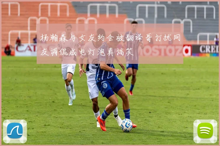 杨瀚森与女友约会被翻译哥打扰网友调侃成电灯泡真搞笑