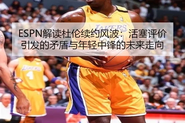 ESPN解读杜伦续约风波：活塞评价引发的矛盾与年轻中锋的未来走向 | milan